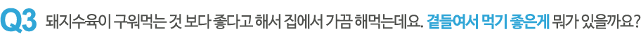 돼지수육이 구워먹는 것보다 좋다고 해서 집에서 가끔 해먹는데요. 곁들여서 먹기 좋은게 뭐가 있을까요?