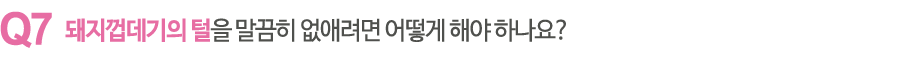 돼지 껍데기의 털을 말끔히 없애려면 어떻게 해야 하나요?